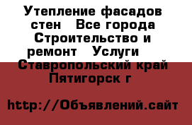 Утепление фасадов стен - Все города Строительство и ремонт » Услуги   . Ставропольский край,Пятигорск г.